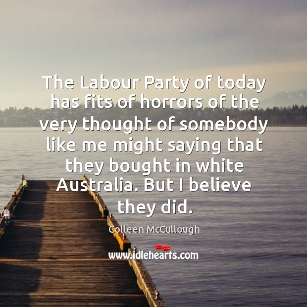 The labour party of today has fits of horrors of the very thought of somebody like me might Colleen McCullough Picture Quote