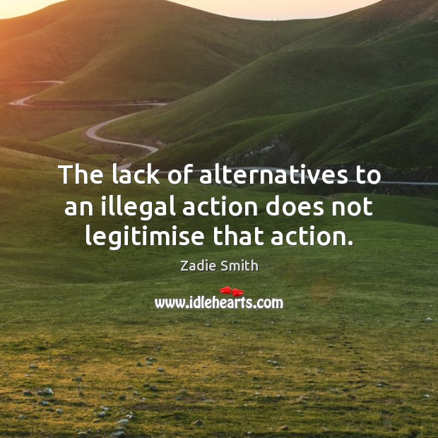 The lack of alternatives to an illegal action does not legitimise that action. Zadie Smith Picture Quote