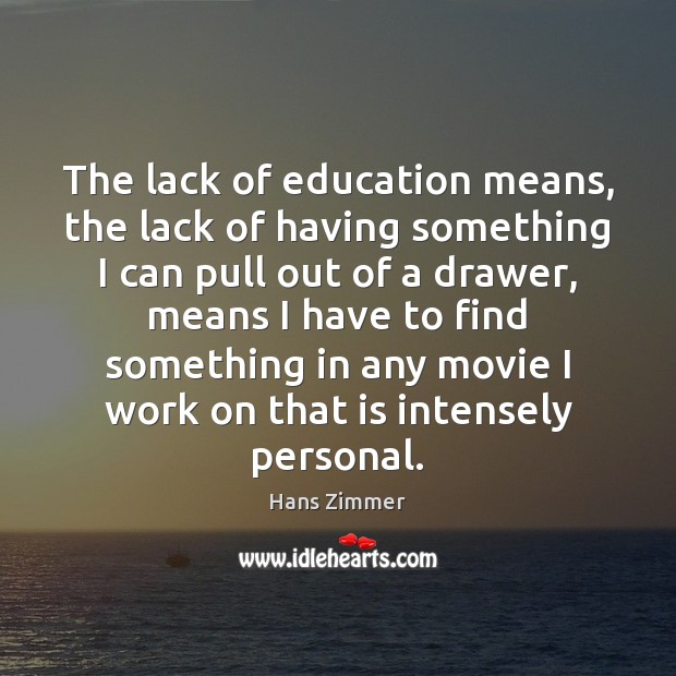 The lack of education means, the lack of having something I can Hans Zimmer Picture Quote