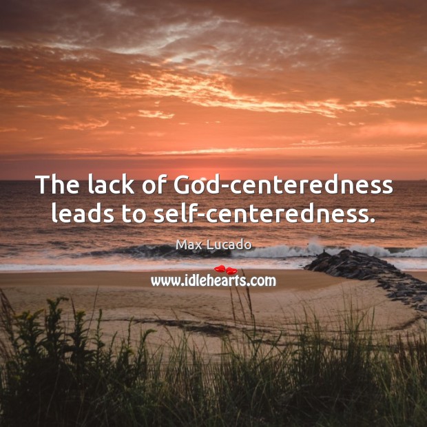 The lack of God-centeredness leads to self-centeredness. Max Lucado Picture Quote