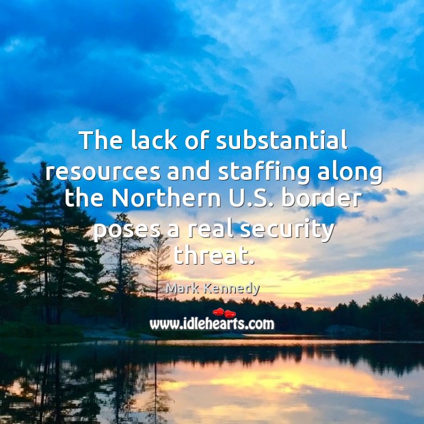 The lack of substantial resources and staffing along the northern u.s. Border poses a real security threat. Mark Kennedy Picture Quote