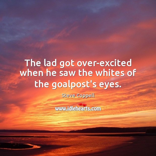 The lad got over-excited when he saw the whites of the goalpost’s eyes. Steve Coppell Picture Quote