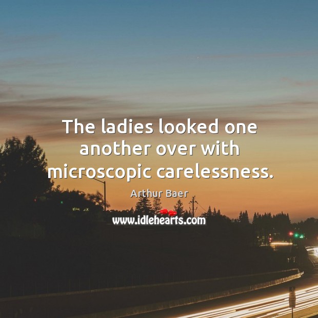 The ladies looked one another over with microscopic carelessness. Arthur Baer Picture Quote