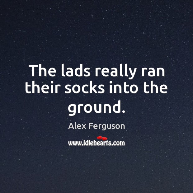 The lads really ran their socks into the ground. Alex Ferguson Picture Quote