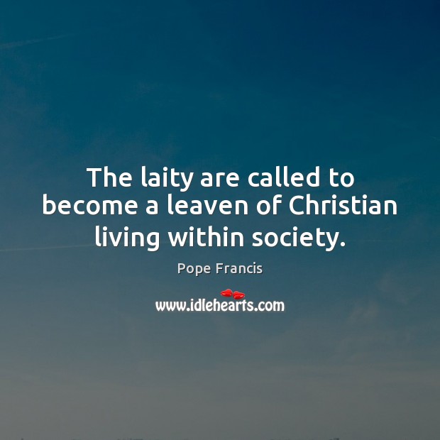 The laity are called to become a leaven of Christian living within society. Pope Francis Picture Quote