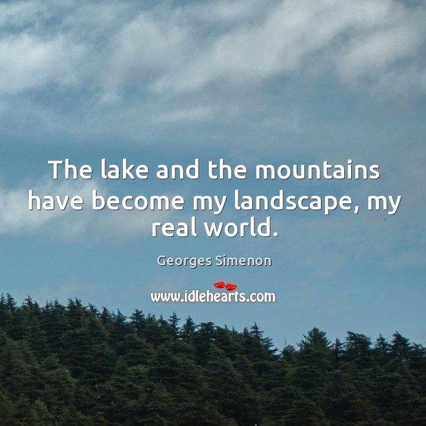 The lake and the mountains have become my landscape, my real world. Georges Simenon Picture Quote