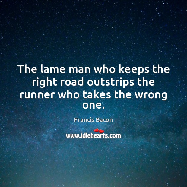 The lame man who keeps the right road outstrips the runner who takes the wrong one. Francis Bacon Picture Quote