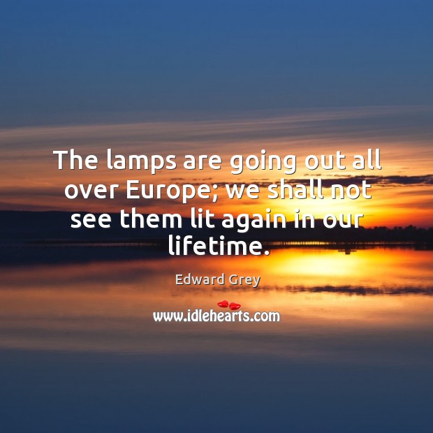The lamps are going out all over europe; we shall not see them lit again in our lifetime. Edward Grey Picture Quote