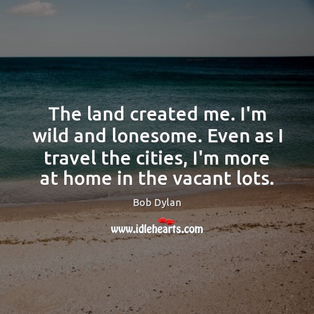 The land created me. I’m wild and lonesome. Even as I travel Bob Dylan Picture Quote