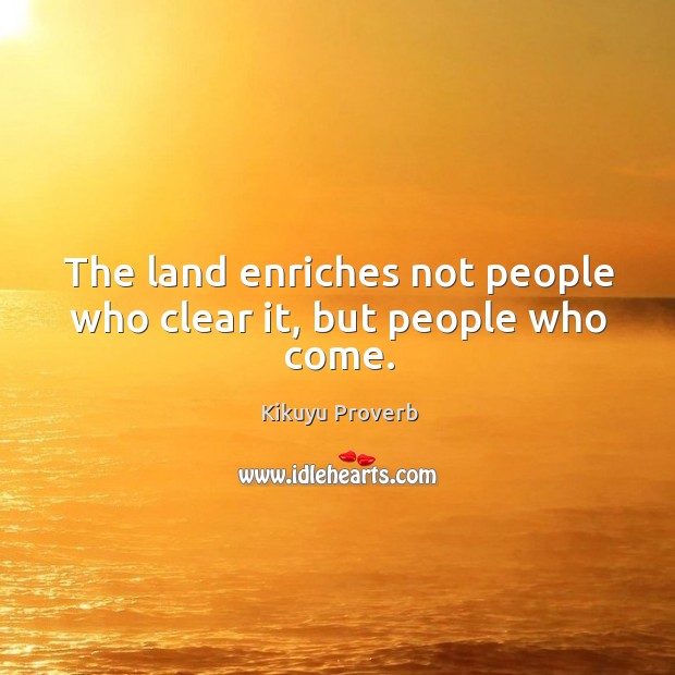The land enriches not people who clear it, but people who come. Kikuyu Proverbs Image