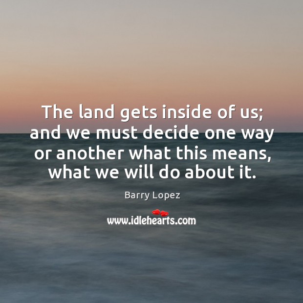The land gets inside of us; and we must decide one way Barry Lopez Picture Quote