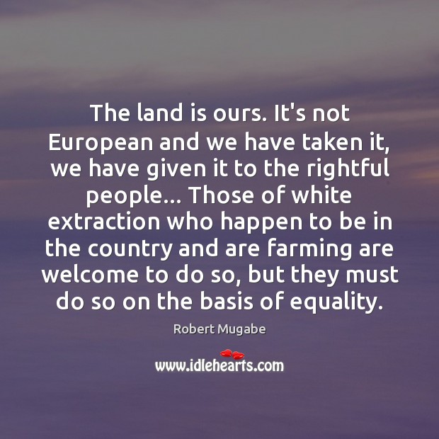 The land is ours. It’s not European and we have taken it, Robert Mugabe Picture Quote