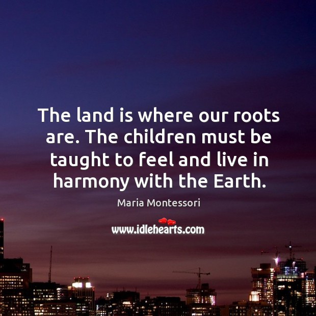 The land is where our roots are. The children must be taught Maria Montessori Picture Quote