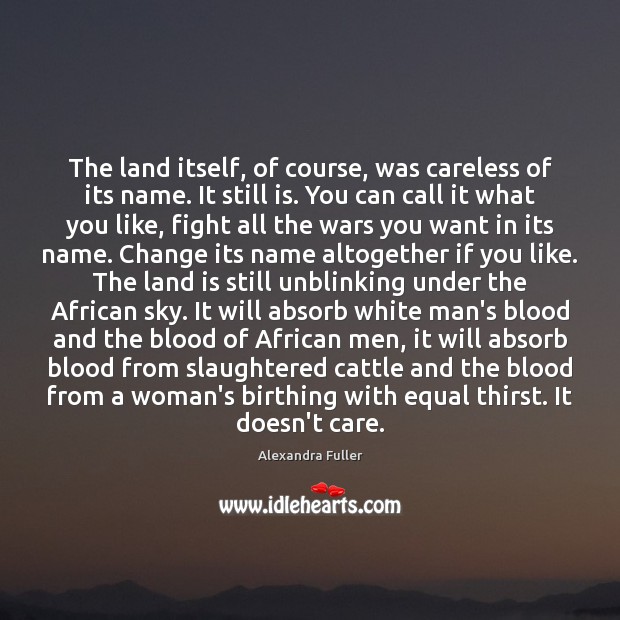 The land itself, of course, was careless of its name. It still Alexandra Fuller Picture Quote
