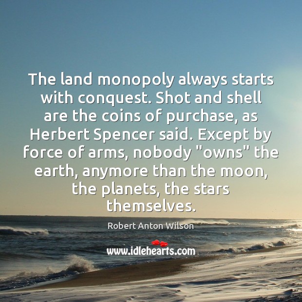 The land monopoly always starts with conquest. Shot and shell are the Robert Anton Wilson Picture Quote