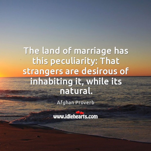 The land of marriage has this peculiarity: that strangers are desirous of inhabiting it, while its natural. Afghan Proverbs Image