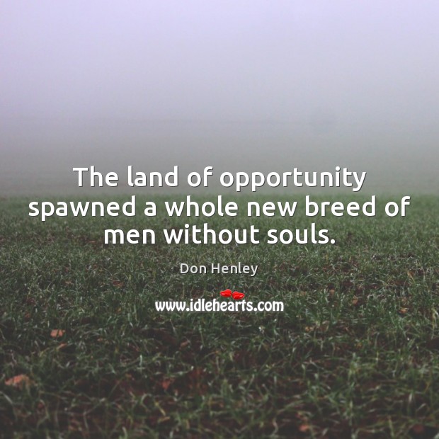 The land of opportunity spawned a whole new breed of men without souls. Don Henley Picture Quote