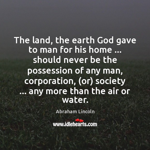 The land, the earth God gave to man for his home … should Abraham Lincoln Picture Quote