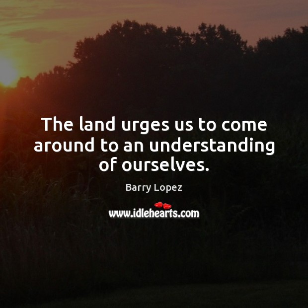 The land urges us to come around to an understanding of ourselves. Barry Lopez Picture Quote