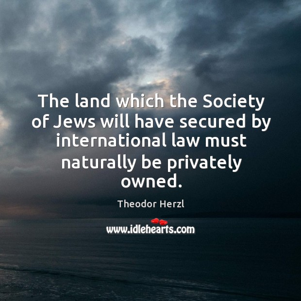 The land which the society of jews will have secured by international law must naturally be privately owned. Theodor Herzl Picture Quote