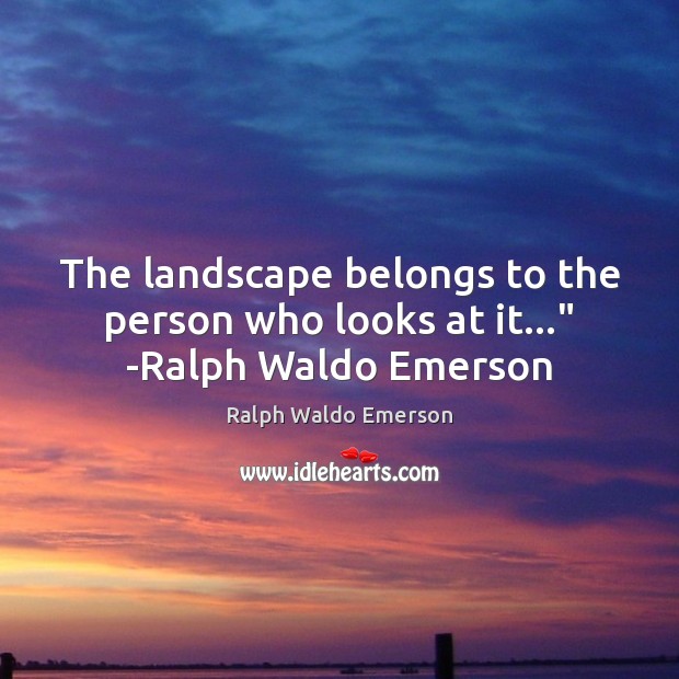 The landscape belongs to the person who looks at it…” -Ralph Waldo Emerson Ralph Waldo Emerson Picture Quote