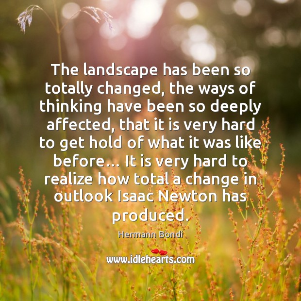 The landscape has been so totally changed, the ways of thinking have Hermann Bondi Picture Quote