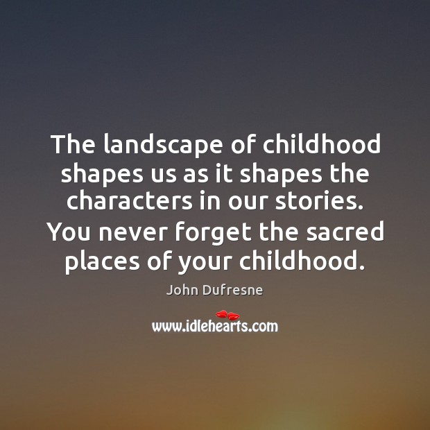 The landscape of childhood shapes us as it shapes the characters in John Dufresne Picture Quote