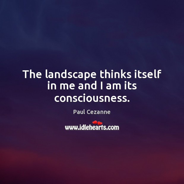 The landscape thinks itself in me and I am its consciousness. Paul Cezanne Picture Quote