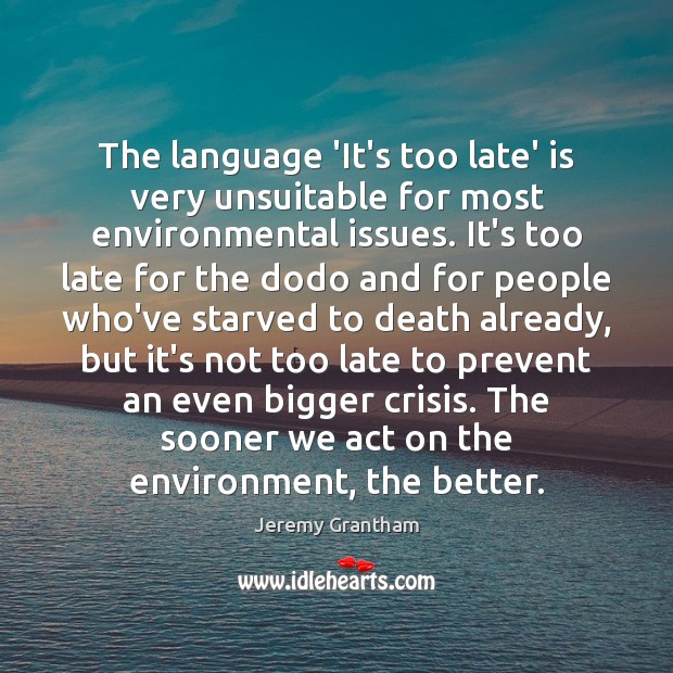 The language ‘It’s too late’ is very unsuitable for most environmental issues. Jeremy Grantham Picture Quote