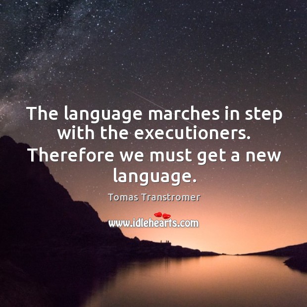 The language marches in step with the executioners. Therefore we must get a new language. Tomas Transtromer Picture Quote