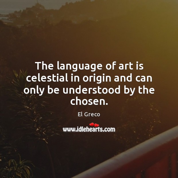 The language of art is celestial in origin and can only be understood by the chosen. El Greco Picture Quote