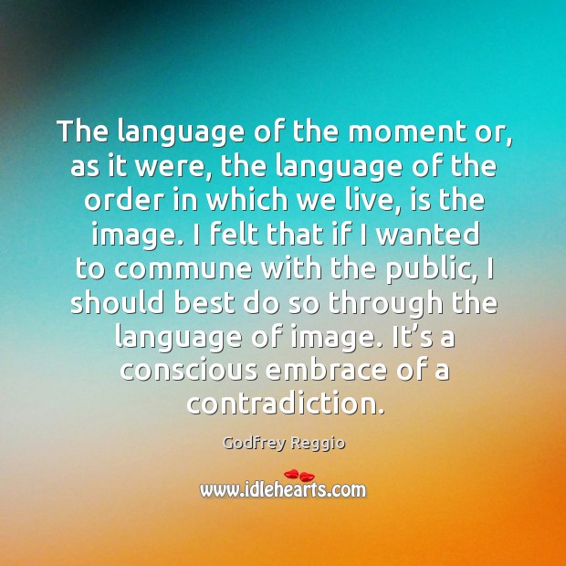 The language of the moment or, as it were, the language of the order in which we live Godfrey Reggio Picture Quote