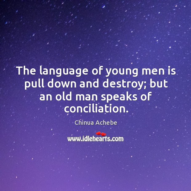 The language of young men is pull down and destroy; but an old man speaks of conciliation. Chinua Achebe Picture Quote