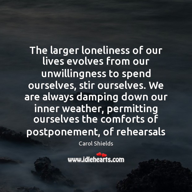 The larger loneliness of our lives evolves from our unwillingness to spend Carol Shields Picture Quote