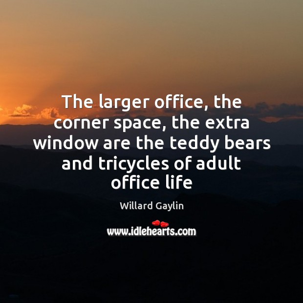 The larger office, the corner space, the extra window are the teddy Willard Gaylin Picture Quote