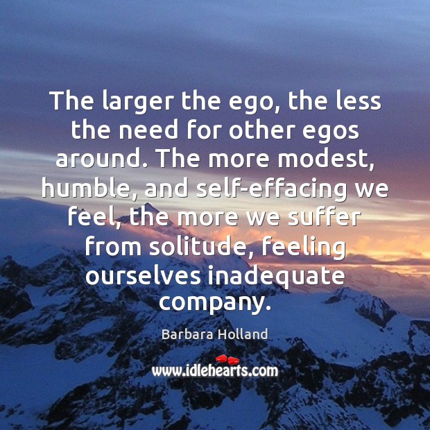 The larger the ego, the less the need for other egos around. Barbara Holland Picture Quote