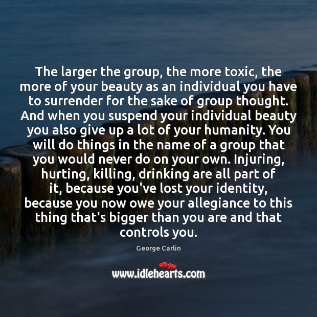 The larger the group, the more toxic, the more of your beauty George Carlin Picture Quote