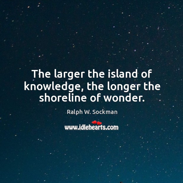 The larger the island of knowledge, the longer the shoreline of wonder. Ralph W. Sockman Picture Quote