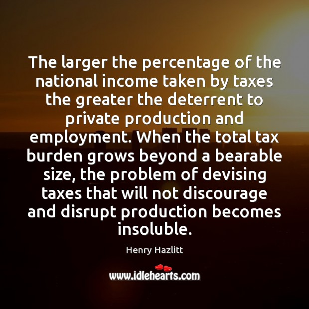 The larger the percentage of the national income taken by taxes the Henry Hazlitt Picture Quote