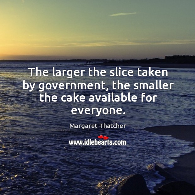 The larger the slice taken by government, the smaller the cake available for everyone. Margaret Thatcher Picture Quote