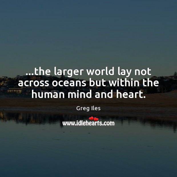 …the larger world lay not across oceans but within the human mind and heart. Greg Iles Picture Quote