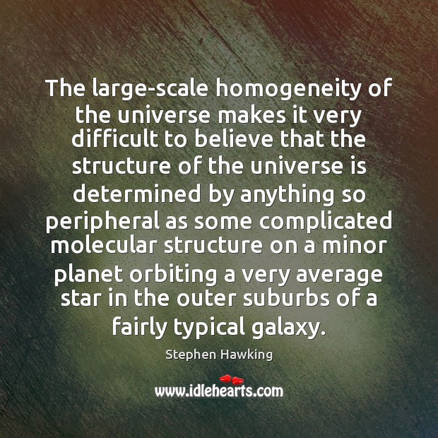 The large-scale homogeneity of the universe makes it very difficult to believe Stephen Hawking Picture Quote