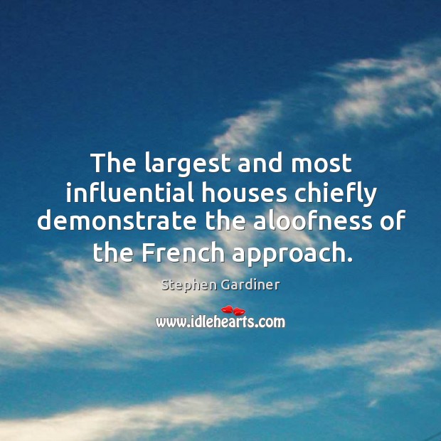 The largest and most influential houses chiefly demonstrate the aloofness of the french approach. Stephen Gardiner Picture Quote