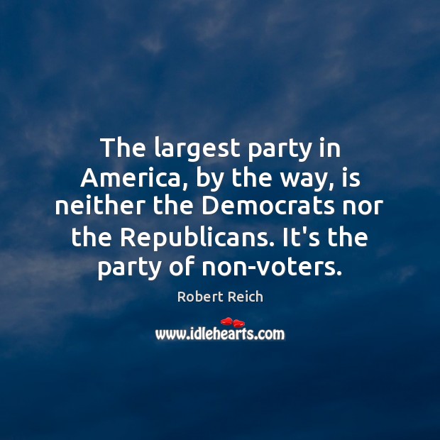 The largest party in America, by the way, is neither the Democrats Robert Reich Picture Quote