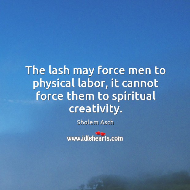 The lash may force men to physical labor, it cannot force them to spiritual creativity. Sholem Asch Picture Quote