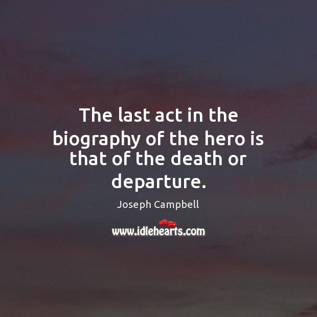 The last act in the biography of the hero is that of the death or departure. Joseph Campbell Picture Quote