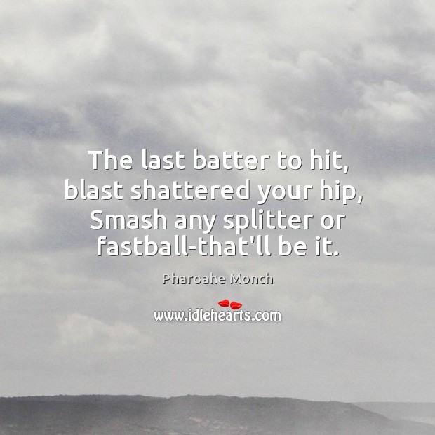 The last batter to hit, blast shattered your hip,  Smash any splitter Image