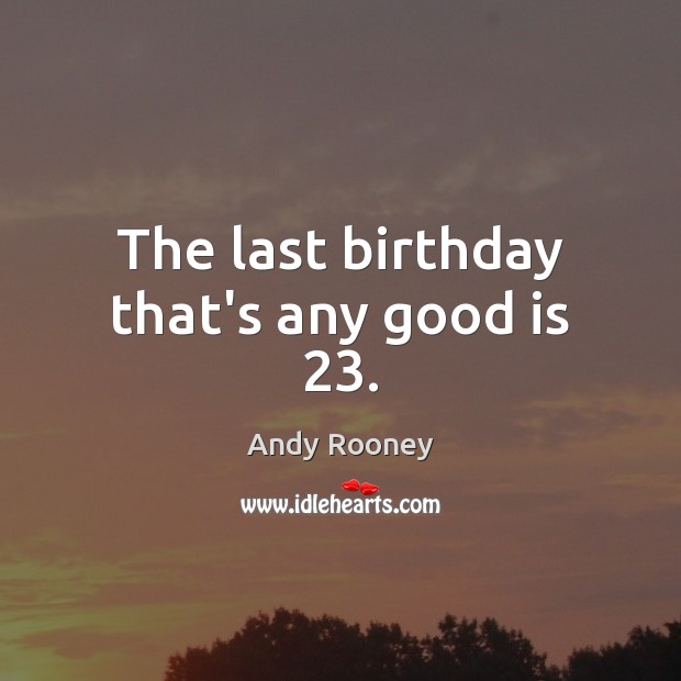 The last birthday that’s any good is 23. Andy Rooney Picture Quote