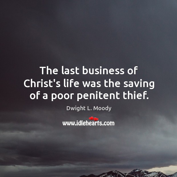 The last business of Christ’s life was the saving of a poor penitent thief. Dwight L. Moody Picture Quote