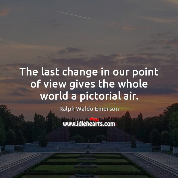 The last change in our point of view gives the whole world a pictorial air. Image